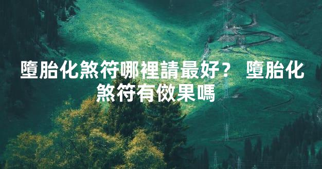 墮胎化煞符哪裡請最好？ 墮胎化煞符有傚果嗎  